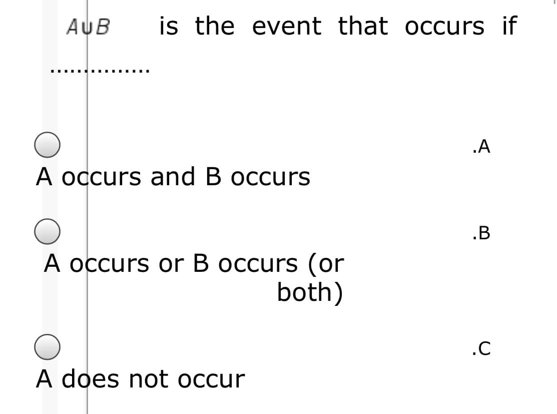 AUB
is the event that occurs if
.A
A occurs and B occurs
.B
A occurs or B occurs (or
both)
.C
A does not occur
