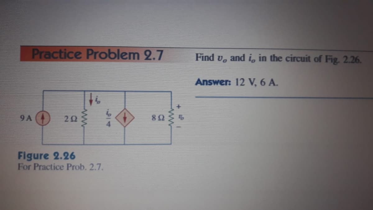 Practice Problem 2.7
Find v, and i, in the circuit of Fig. 2.26.
Answer: 12 V, 6 A.
9 A
20
80
Figure 2.26
For Practice Prob. 2.7.
