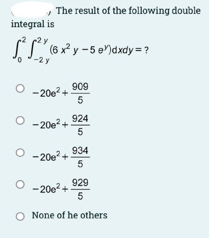 The result of the following double
integral is
2
2 y
ST (6 x² y - 5 eYdxdy= ?
0.
-2 y
909
O -20e?+
924
- 20e? +
934
- 20e? +
O
929
- 20e? +
O None of he others
