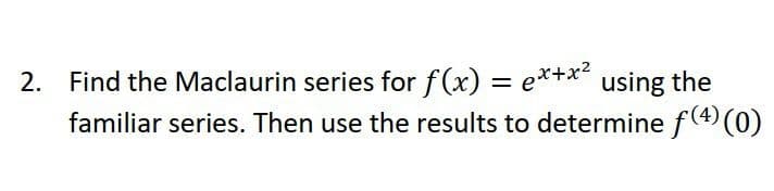 2. Find the Maclaurin series for f(x) = ex+x² using the
familiar series. Then use the results to determine f(4) (0)