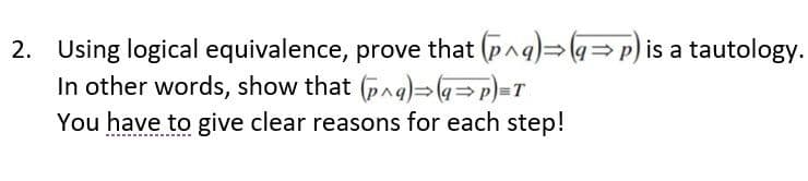 2. Using logical equivalence, prove that (p^q)⇒(q⇒p) is a tautology.
In other words, show that (pa)(a⇒p)=T
You have to give clear reasons for each step!