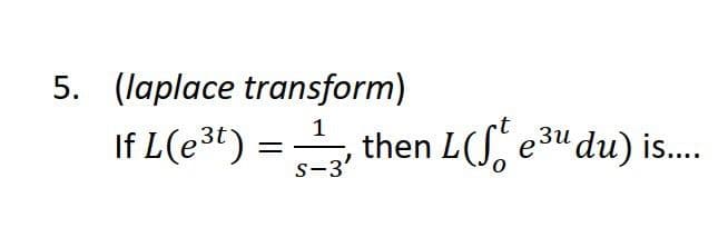5. (laplace transform)
If L(e³t) = -13, then L(St e³u du) is....
S-3'