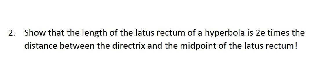 2. Show that the length of the latus rectum of a hyperbola is 2e times the
distance between the directrix and the midpoint of the latus rectum!