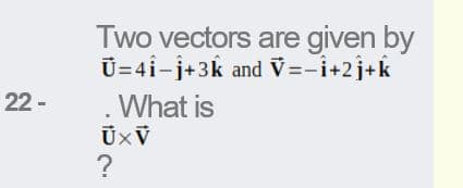 Two vectors are given by
Ū=4i-j+3k and V=-i+2j+k
. What is
22 -
