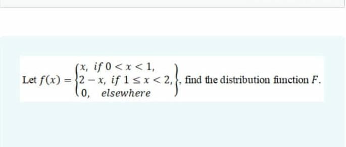 (x, if 0 <x < 1,
Let f(x) = }2 – x, if 1sx< 2,, find the distribution function F.
0, elsewhere

