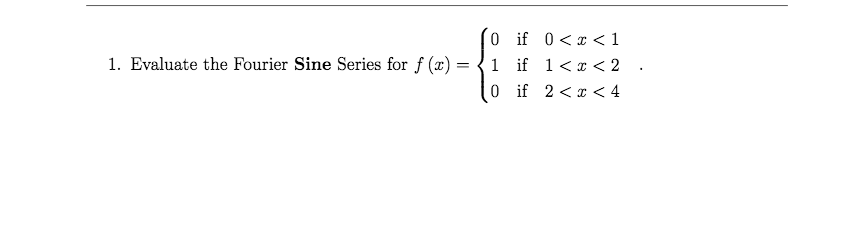 0 if 0<x < 1
1 if 1<x < 2
0 if 2< x < 4
1. Evaluate the Fourier Sine Series for f (x) =
