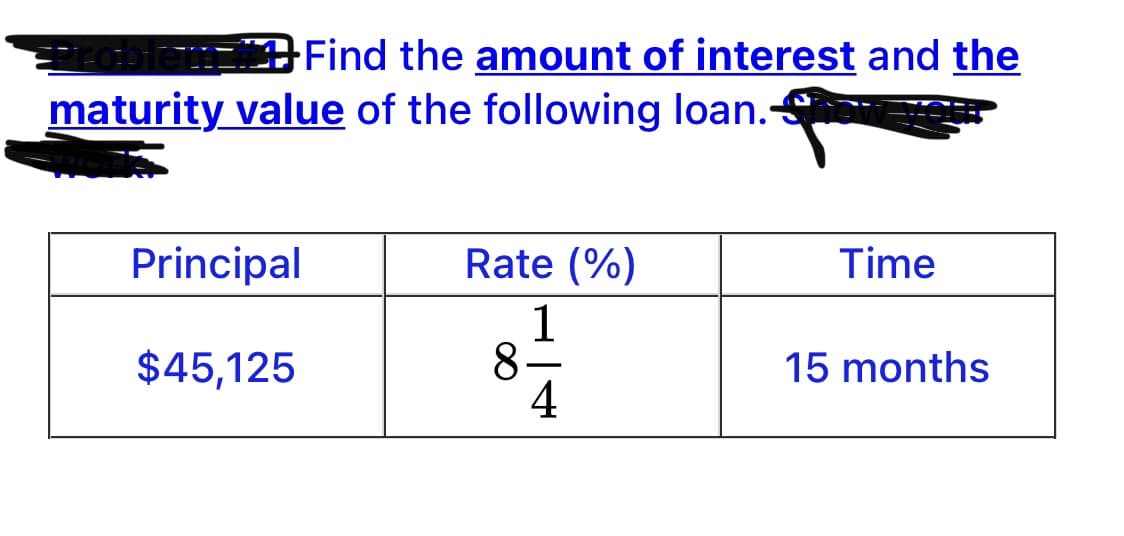 Find the amount of interest and the
maturity value of the following loan.
Principal
Rate (%)
Time
1
8
4
$45,125
15 months
-
