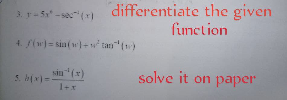 differentiate the given
function
3. y = 5x - sec" (x)
4. f(w)= sin(w)+ w° tan¯' (w)
sin (x)
5. h(x)=-
solve it on paper
-1
%3D
1+x

