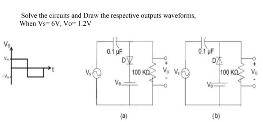 Solve the circuits and Draw the respective outputs waveforms,
When Vs= 6V, Vo= 1.2V
Vs
0.1 µF
DV
100 KO
0.1 µF
DA
Vo Vs
100 KO
Vo
Vs
-Va
VB.
(a)
(b)
