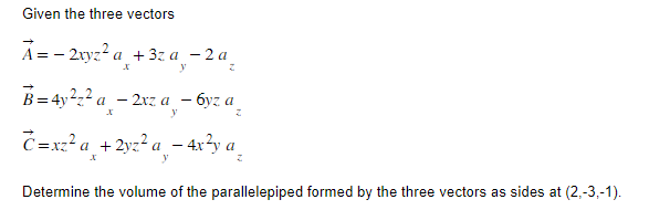 Given the three vectors
A=-2xyz²a +3za - 2a
y
X
B=4y²₂² a 2xza_ - 6yz a
X
y
Z
C=xz²a + 2yz²a-4x²y a
y
Determine the volume of the parallelepiped formed by the three vectors as sides at (2,-3,-1).