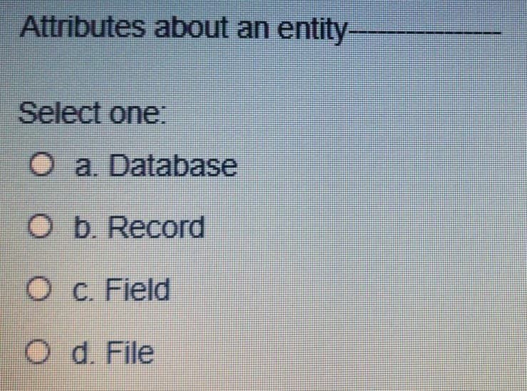 Attributes about an entity-
Select one
O a. Database
ОБ. Record
О с. Field
O d. File
