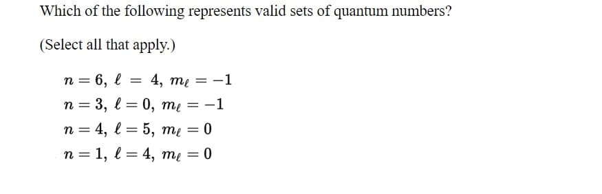 Which of the following represents valid sets of quantum numbers?
(Select all that apply.)
п 3 6, 2 3D4, ту — —1
||
n = 3, l = 0, me = -1
n = 4, l = 5, me = 0
n = 1, l = 4, me = 0
