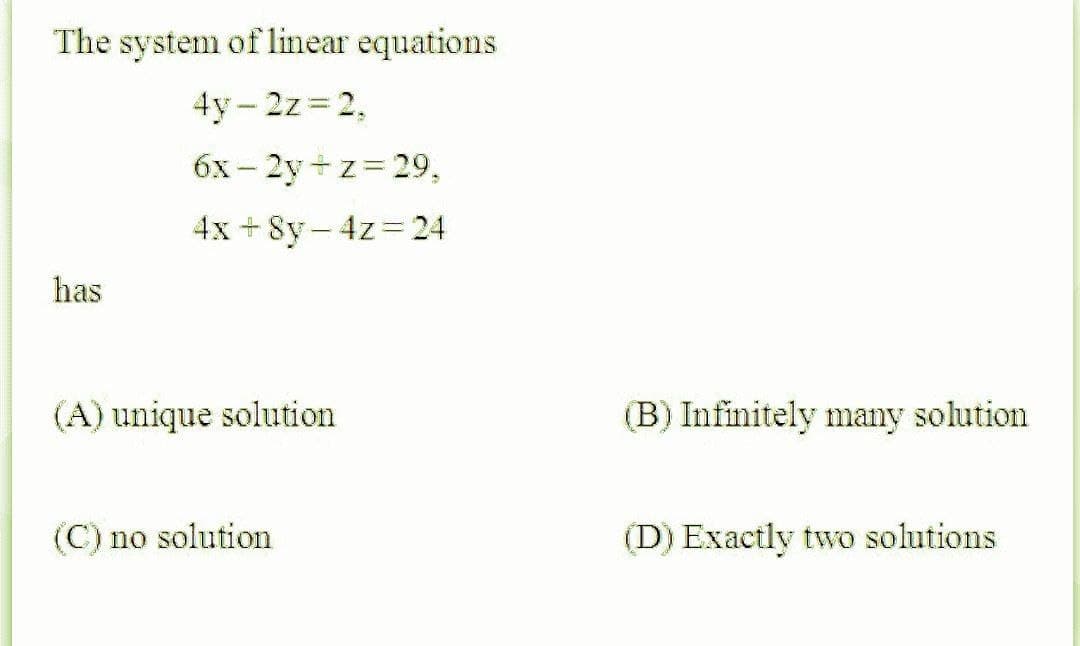 The system of linear equations
4y – 2z= 2,
6x - 2y +z= 29,
4x + 8y - 4z=24
has
(A) unique solution
(B) Infinitely many solution
(C) no solution
(D) Exactly two solutions
