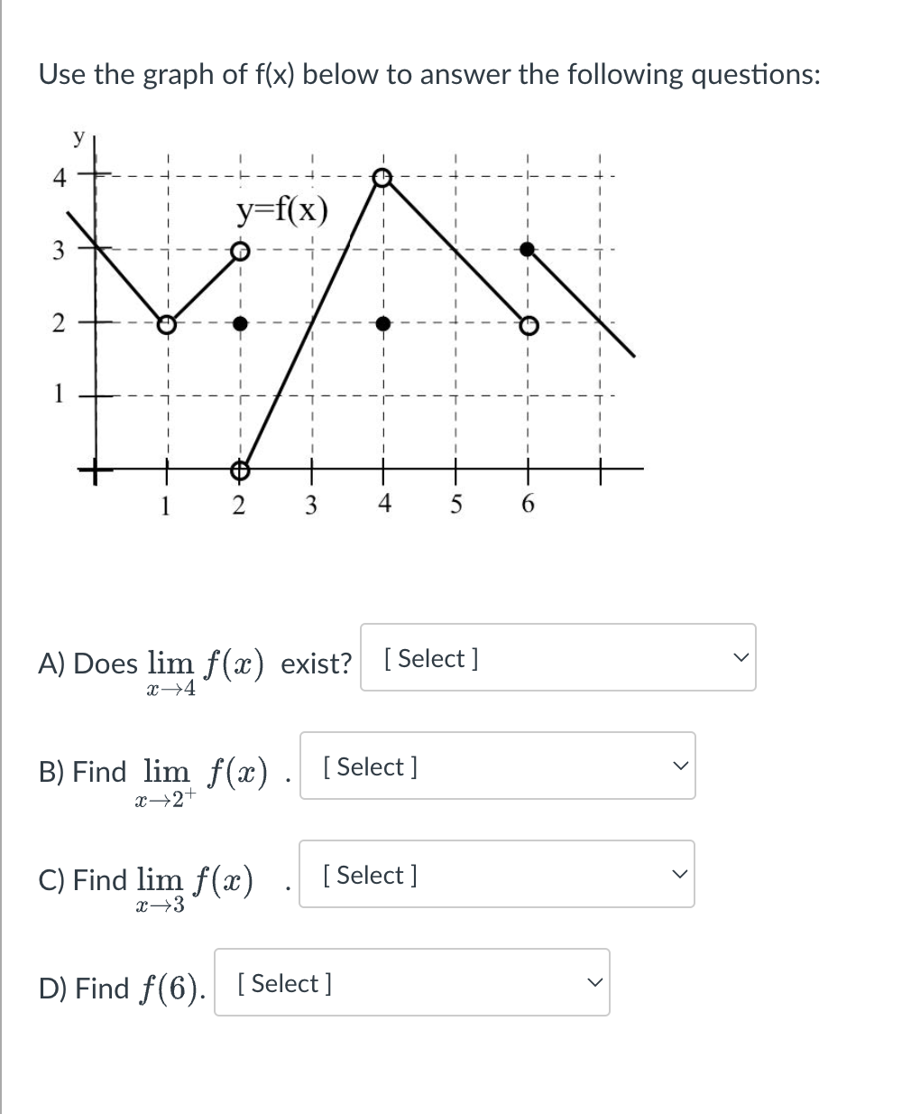 Use the graph of f(x) below to answer the following questions:
y
4
N
y=f(x)
3
C) Find lim f(x)
x→3
A) Does lim f(x) exist? [Select]
x 4
B) Find lim f(x). [Select]
x→2+
4
D) Find f(6). [
[Select]
[Select]
5
