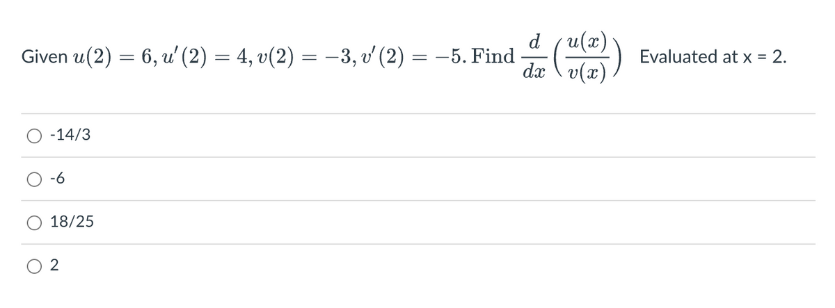 Given u (2) = 6, u' (2) = 4, v(2) = −3, v′ (2) = −5. Find
-14/3
18/25
2
d (u(x)
de v(x)
Evaluated at x = 2.