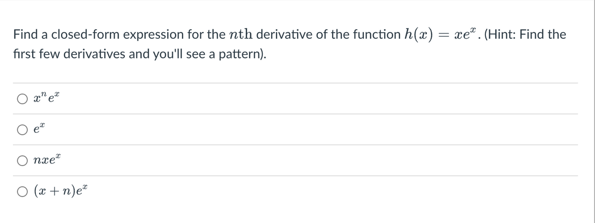 Find a closed-form expression for the nth derivative of the function h(x) = xeª . (Hint: Find the
first few derivatives and you'll see a pattern).
xn ex
nxe*
○ (x + n)e™
