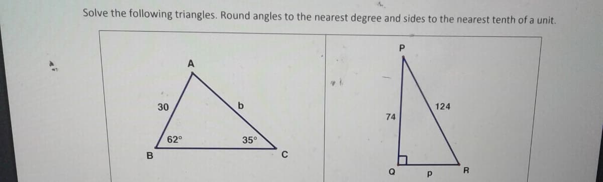 Solve the following triangles. Round angles to the nearest degree and sides to the nearest tenth of a unit.
P
A
30
124
62°
35°
C
Q
R
74
