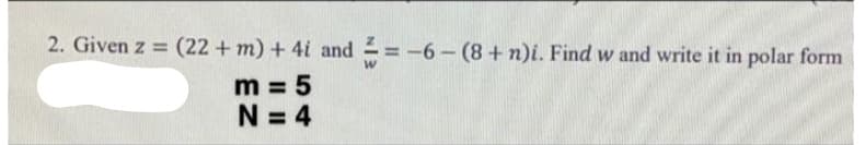 2. Given z = (22 + m) + 4i and =-6-(8+n)i. Find w and write it in polar form
%3D
m = 5
N = 4
