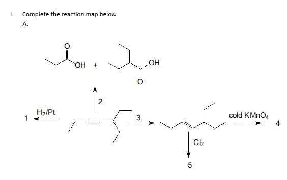 I.
Complete the reaction map below
А.
HO
HO
2
H2/Pt
cold KMNO4
3
Ck
