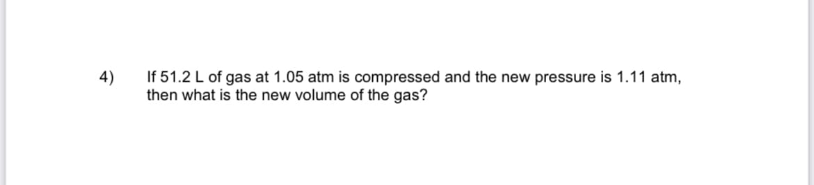 If 51.2 L of gas at 1.05 atm is compressed and the new pressure is 1.11 atm,
then what is the new volume of the gas?
4)
