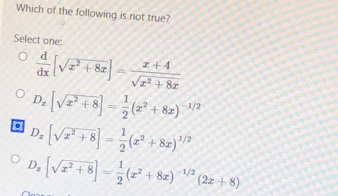 Which of the following is not true?
Select one:
d
Va + 8.
I + 4
dx
Vz2 + 8x
O Dr
2 (22
+ 8x)
1
– 1/2
D: [Vz² + 8] = ;(z² + 82)"²
D. ]-+8e) (2= + 8)
1/2
Va? + 8
(x²
+ 8x)
-1/2
(2a + 8)
Clear
1/2

