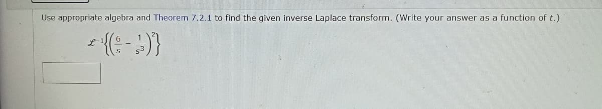 Use appropriate algebra and Theorem 7.2.1 to find the given inverse Laplace transform. (Write your answer as a function of t.)
* ¹{(= =)}