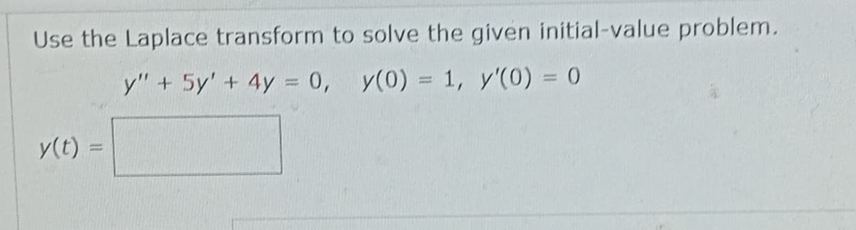 Use the Laplace transform to solve the given initial-value problem.
y" + 5y' + 4y = 0,
y(0) = 1, y'(0) = 0
y(t) =