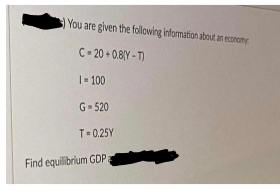 You are given the following information about an economy.
C=20+0.8(Y-T)
I= 100
G=520
T= 0.25Y
Find equilibrium GDP a