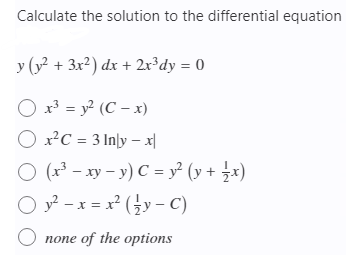 Calculate the solution to the differential equation
y (y? + 3x²) dx + 2r³dy = 0
O x3 = y? (C – x)
O x?C = 3 In\y – x|
O (x³ – xy – y) C = y² (y + ¿x)
O y² – x = x² (→y – C)
O none of the options
попе
