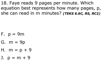 18. Faye reads 9 pages per minute. Which
equation best represents how many pages, p,
she can read in m minutes? (TEKS 6.6C, RS, RC2)
F. p = 9m
G. m = 9p
H. m = p + 9
J. p = m + 9
