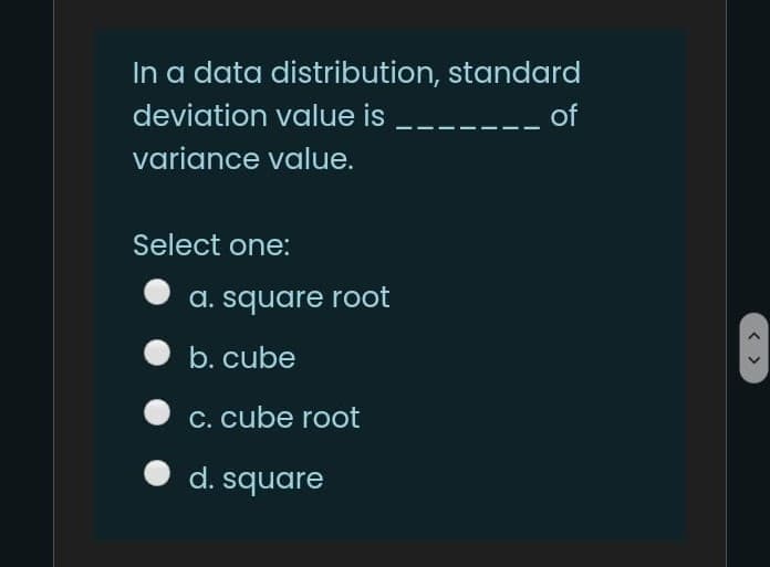 In a data distribution, standard
-- of
deviation value is
variance value.
Select one:
A. square root
b. cube
C. cube root
d. square
< >
