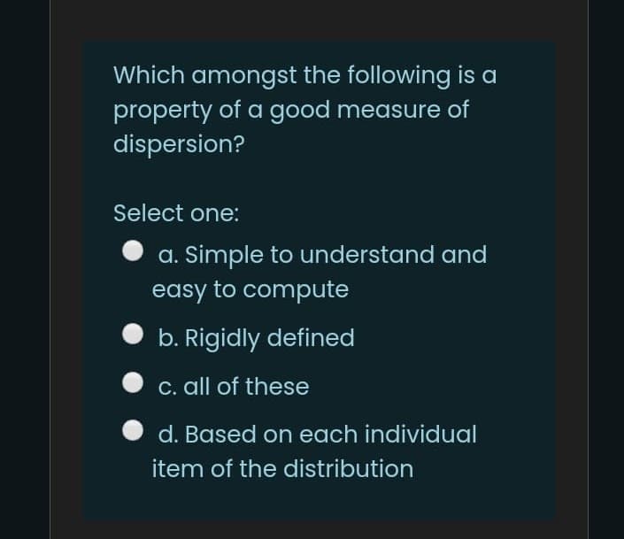 Which amongst the following is a
property of a good measure of
dispersion?
Select one:
a. Simple to understand and
easy to compute
b. Rigidly defined
C. all of these
d. Based on each individual
item of the distribution
