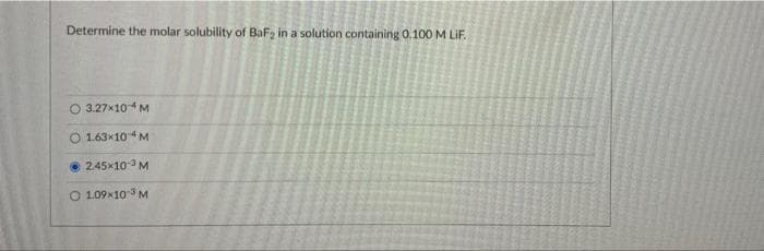 Determine the molar solubility of BaF, in a solution containing 0.100 M LIF.
O 3.27x104 M
O 1.63x104 M
245x10 M
O 1.09x10 M
