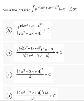 Solve the integral: eln(2x² + 3x-4)³ (4x+3)dx
eln(2x²+3x-4)³
A
+ C
(2x²+3x-4)
eIn(2x² + 3x-4)³ (4x+3)
3(2x²+3x-4)
B
+
(2x²+3x+4)4
с
+ C
4
(2x²+3x+4)*(4)
D
3
+ C
