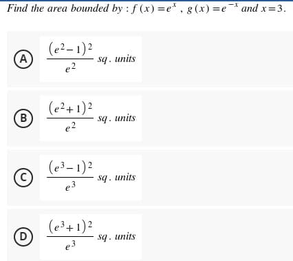 Find the area bounded by: f(x)=e*, g(x)=e* and x= 3.
A)
(e²-1)²
e²
sq. units
B
(e²+ 1)²
e²
(C)
(e³-1)²
e3
D)
(e³ + 1)²
e3
sq. units
sq. units
sq. units