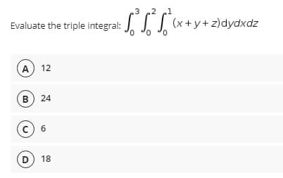3
Evaluate the triple integral: (x+y+z)dydxdz
A) 12
B) 24
D) 18