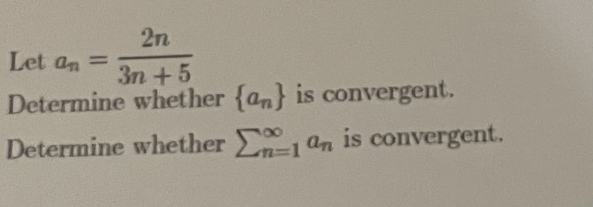 2n
Let an =
3n +5
Determine whether {an} is convergent.
Determine whether an is convergent.
