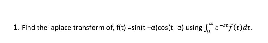 1. Find the laplace transform of, f(t) =sin(t +a)cos(t -a) using So e-st f (t)dt.

