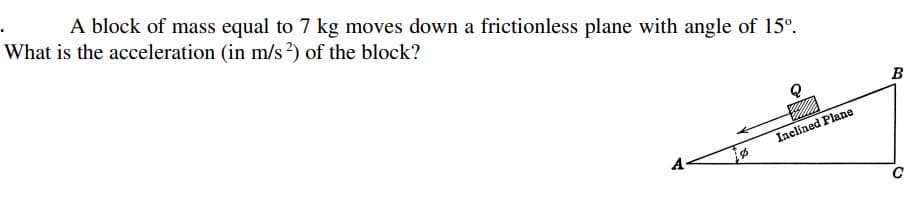 A block of mass equal to 7 kg moves down a frictionless plane with angle of 15°.
What is the acceleration (in m/s?) of the block?
B
Inclined Plane
A-
