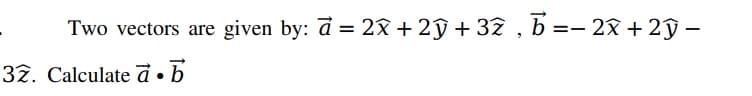 Two vectors are given by: d = 2x + 2ŷ+ 32 , b =– 28 + 2ỹ –
32. Calculate à •b
