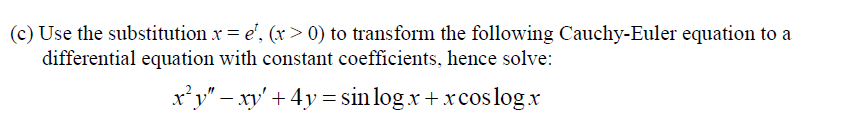 (c) Use the substitution x = e', (x > 0) to transform the following Cauchy-Euler equation to a
differential equation with constant coefficients, hence solve:
x'y" – xy' + 4y = sin log x+ xcos log.x
