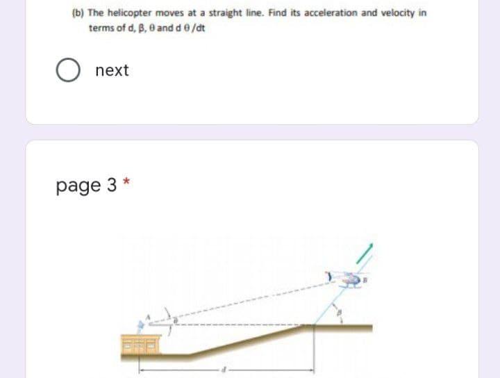 (b) The helicopter moves at a straight line. Find its acceleration and velocity in
terms of d, B, 0 and de/dt
next
page 3 *
