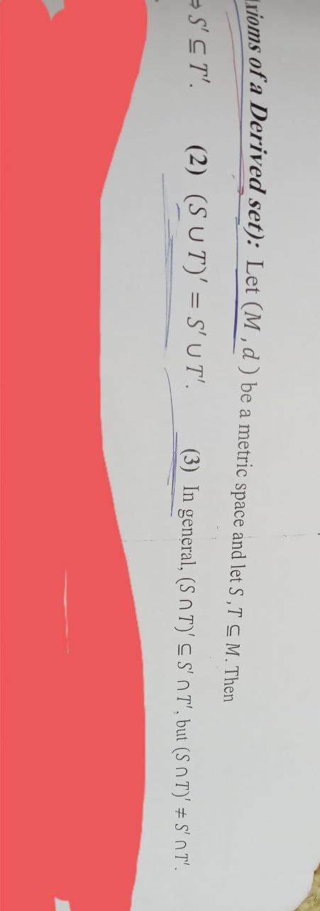 Lvioms of a Derived set): Let (M , d ) be a metric space and let S ,T C M. Then
-s'CT'.
(2) (SUT)' = S' U T'.
(3) In general, (SnT)' S S'nT', but (Sn T)' # S' n T'.
