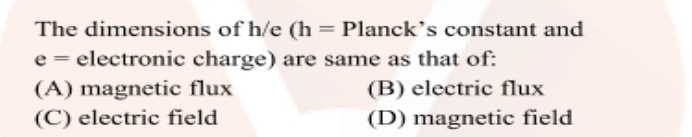 The dimensions of h/e (h = Planck's constant and
e = electronic charge) are same as that of:
(A) magnetic flux
(C) electric field
(B) electric flux
(D) magnetic field
