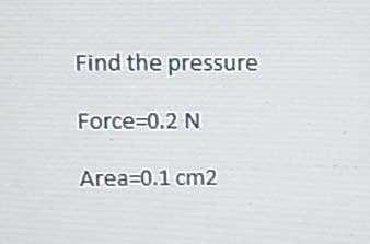 Find the pressure
Force=0.2 N
Area=0.1 cm2