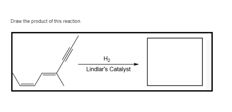 Draw the product of this reaction.
H2
Lindlar's Catalyst
