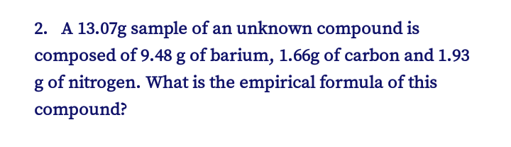 2. A 13.07g sample of an unknown compound is
composed of 9.48 g of barium, 1.66g of carbon and 1.93
g of nitrogen. What is the empirical formula of this
compound?

