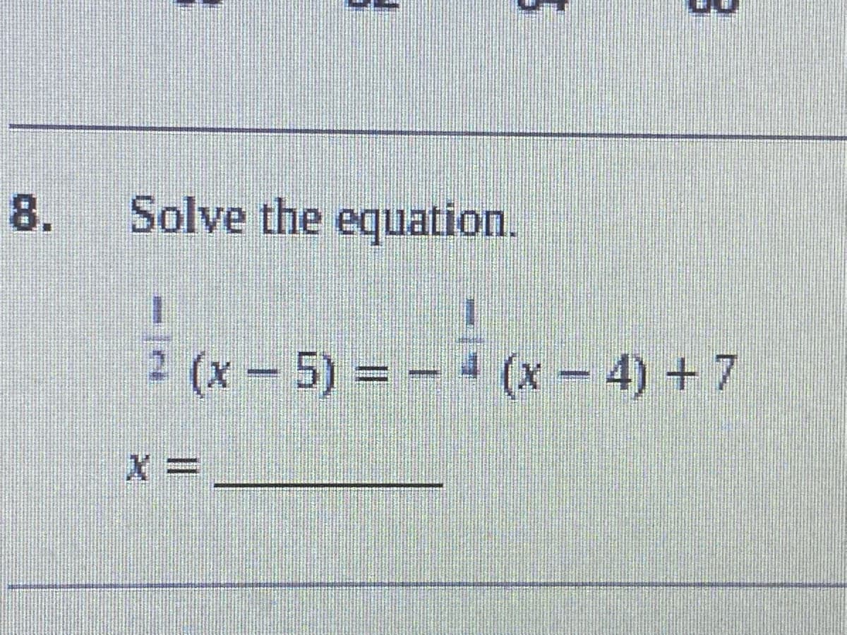 8.
Solve the equation.
(x - 5) = - 4 (x - 4) +7
