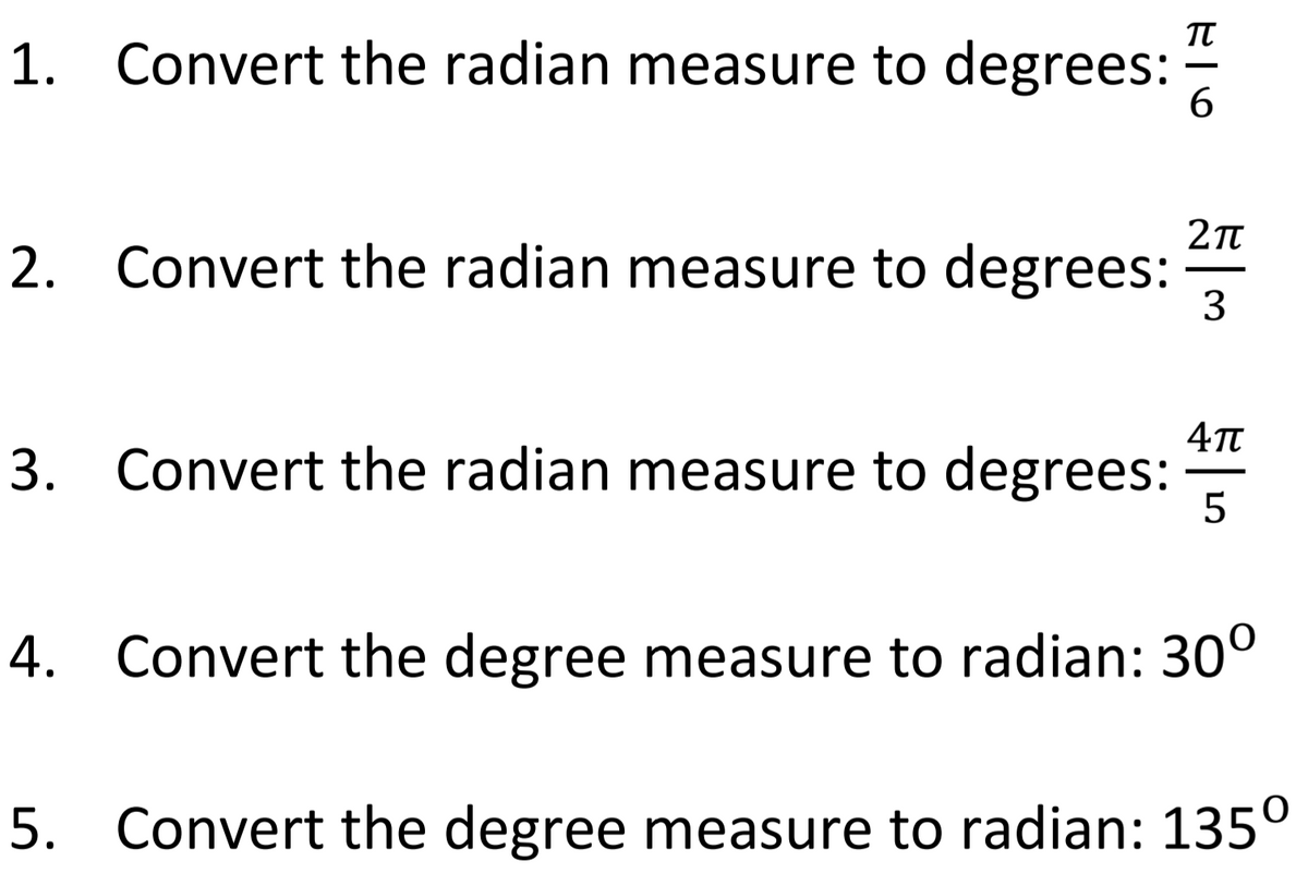 1. Convert the radian measure to degrees:
6.
2. Convert the radian measure to degrees:
3
3. Convert the radian measure to degrees:
4. Convert the degree measure to radian: 30°
5. Convert the degree measure to radian: 135°

