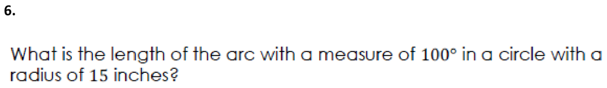 6.
What is the length of the arc with a measure of 100° in a circle with a
radius of 15 inches?
